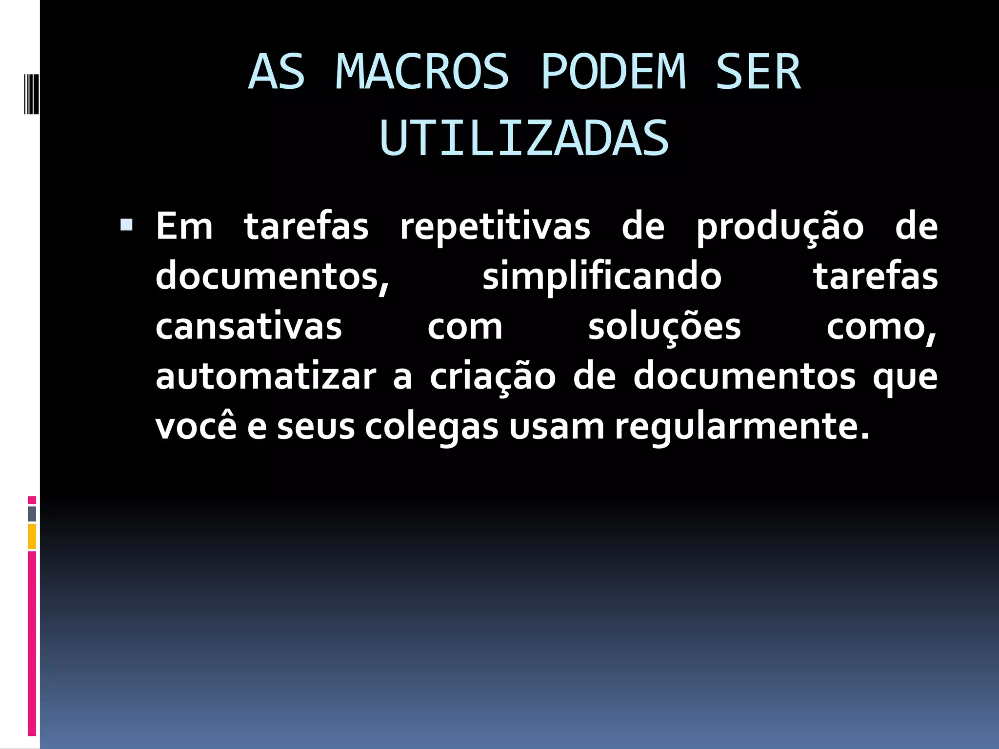 AS MACROS PODEM SER
UTILIZADAS
 Em tarefas repetitivas de produção de
documentos, simplificando tarefas
cansativas com soluções como,
automatizar a criação de documentos que
você e seus colegas usam regularmente.
 
