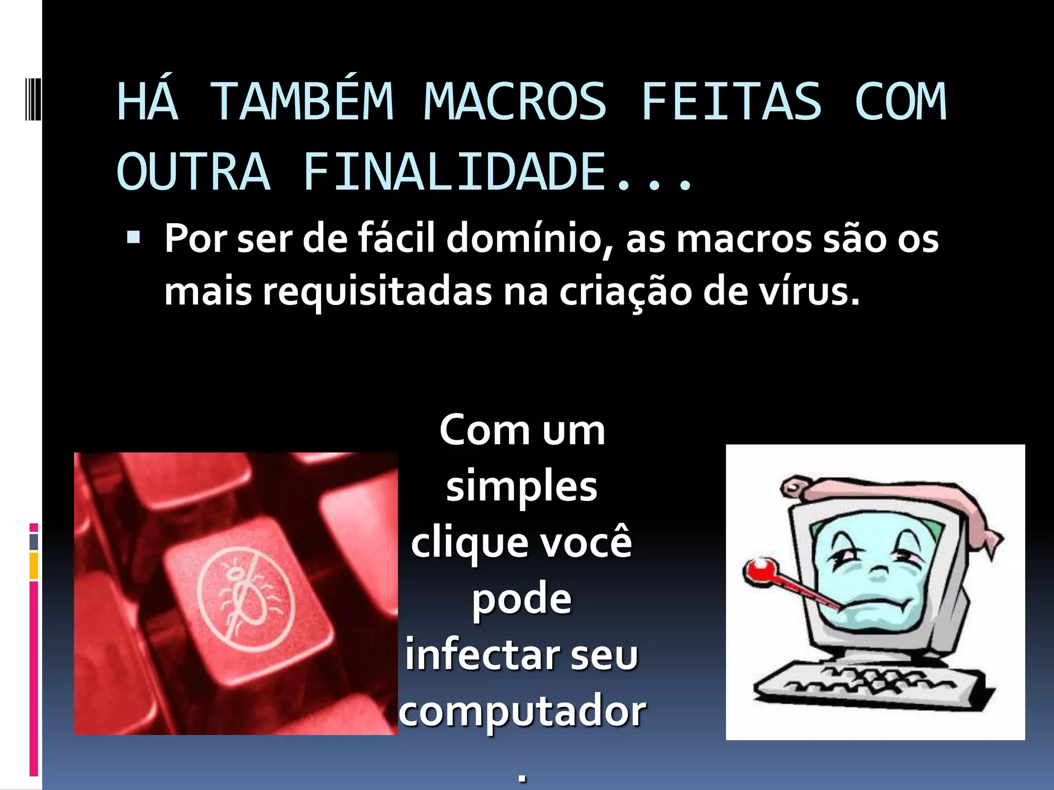 HÁ TAMBÉM MACROS FEITAS COM
OUTRA FINALIDADE...
 Por ser de fácil domínio, as macros são os
mais requisitadas na criação de vírus.
Com um
simples
clique você
pode
infectar seu
computador
.
 