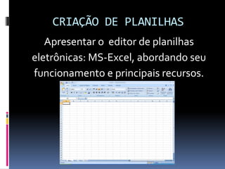 CRIAÇÃO DE PLANILHAS
Apresentar o editor de planilhas
eletrônicas: MS-Excel, abordando seu
funcionamento e principais recursos.
 