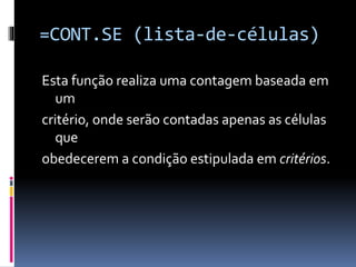 =CONT.SE (lista-de-células)
Esta função realiza uma contagem baseada em
um
critério, onde serão contadas apenas as células
que
obedecerem a condição estipulada em critérios.
 