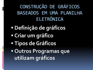 CONSTRUÇÃO DE GRÁFICOS
BASEADOS EM UMA PLANILHA
ELETRÔNICA
 Definição de gráficos
 Criar um gráfico
 Tipos de Gráficos
 Outros Programas que
utilizam gráficos
 
