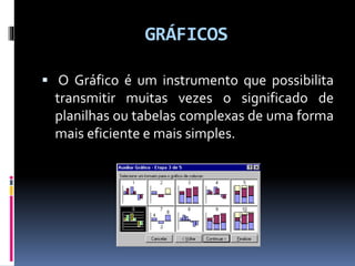 GRÁFICOS
 O Gráfico é um instrumento que possibilita
transmitir muitas vezes o significado de
planilhas ou tabelas complexas de uma forma
mais eficiente e mais simples.
 