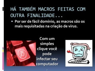 HÁ TAMBÉM MACROS FEITAS COM
OUTRA FINALIDADE...
 Por ser de fácil domínio, as macros são os
mais requisitadas na criação de vírus.
Com um
simples
clique você
pode
infectar seu
computador
.
 