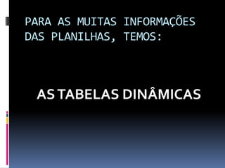 PARA AS MUITAS INFORMAÇÕES
DAS PLANILHAS, TEMOS:
ASTABELAS DINÂMICAS
 