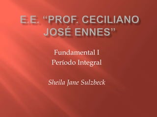 Fundamental I
 Período Integral

Sheila Jane Sulzbeck
 