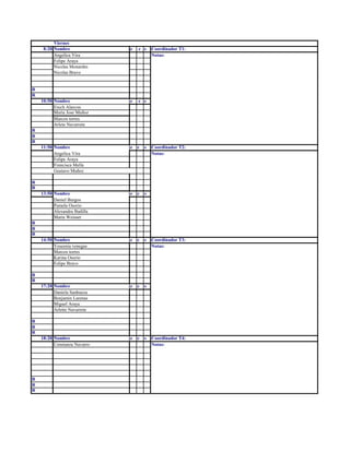 Viernes
8:20 Nombre e c s Coordinador T1:
Angelica Vira Notas:
Felipe Araya
Nicolas Monardes
Nicolas Bravo
R
R
10:50 Nombre e c s
Erech Alarcon
Maria Jose Muñoz
Marcos torres
Arlete Navarrete
R
R
R
11:50 Nombre e c s Coordinador T2:
Angelica Vira Notas:
Felipe Araya
Francisca Mella
Gustavo Muñoz
R
R
13:50 Nombre e c s
Daniel Burgos
Pamela Osorio
Alexandra Badilla
Maria Weisser
R
R
R
14:50 Nombre e c s Coordinador T3:
Yeseenia venegas Notas:
Marcos torres
Karina Osorio
Felipe Bravo
R
R
17:20 Nombre e c s
Daniela Sanhueza
Benjamin Larenas
Miguel Araya
Arlette Navarrete
R
R
R
18:20 Nombre e c s Coordinador T4:
Constanza Navarro Notas:
R
R
R
 