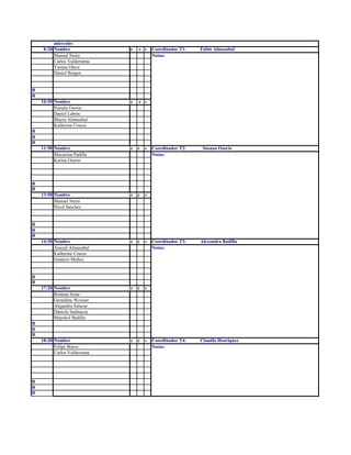 miercoles
     8:20 Nombre              e   c s     Coordinador T1:   Fabio Almazabal
          Manuel Neira                    Notas:
          Carlos Valderrama
          Yanina Olave
          Daniel Burgos


R
R
    10:50 Nombre              e   c s
          Pamela Osorio
          Daniel Labrin
          Mayra Almazabal
          Katherine Cruces
R
R
R
    11:50 Nombre              e   c   s   Coordinador T2:    Susana Osorio
          Macarena Padilla                Notas:
          Karina Osorio



R
R
    13:50 Nombre              e   c   s
          Manuel Neira
          Nicol Sanchez


R
R
R
    14:50 Nombre              e   c   s   Coordinador T3:   Alexandra Badilla
          Araceli Almazabal               Notas:
          Katherine Cruces
          Gustavo Muñoz


R
R
    17:20 Nombre              e   c   s
          Romina Solar
          Geraldine Weisser
          Alejandra Salazar
          Daniela Sanhueza
          Mayckol Badilla
R
R
R
    18:20 Nombre              e   c   s   Coordinador T4:   Claudio Henriquez
          Felipe Bravo                    Notas:
          Carlos Valderrama




R
R
R
 