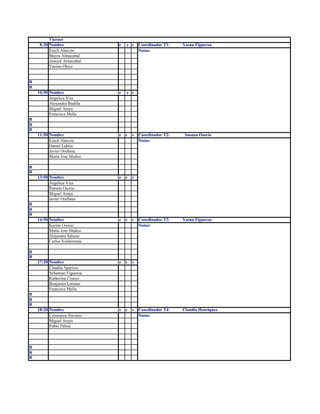 Viernes
8:20 Nombre e c s Coordinador T1: Yasna Figueroa
Erech Alarcon Notas:
Mayra Almazabal
Araceli Almazabal
Yanina Olave
R
R
10:50 Nombre e c s
Angelica Vira
Alexandra Badilla
Miguel Araya
Francisca Mella
R
R
R
11:50 Nombre e c s Coordinador T2: Susana Osorio
Erech Alarcon Notas:
Daniel Labrin
Javier Orellana
Maria Jose Muñoz
R
R
13:50 Nombre e c s
Angelica Vira
Pamela Osorio
Miguel Araya
Javier Orellana
R
R
R
14:50 Nombre e c s Coordinador T3: Yasna Figueroa
Karina Osorio Notas:
Maria Jose Muñoz
Alejandra Salazar
Carlos Valderrama
R
R
17:20 Nombre e c s
Claudia Aparicio
Sebastian Figueroa
Katherine Cruces
Benjamin Larenas
Francisca Mella
R
R
R
18:20 Nombre e c s Coordinador T4: Claudio Henriquez
Constanza Navarro Notas:
Miguel Araya
Pablo Palma
R
R
R
 