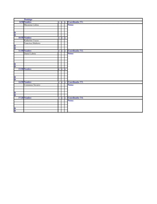 Domingo
8:50 Nombre e c s Coordinador T1:
Macarena Lisboa Notas:
R
R
10:50 Nombre e c s
Katherine Cruces
Francisca Mathews
R
R
11:50 Nombre e c s Coordinador T2:
Daniel Labrin Notas:
R
R
13:50 Nombre e c s
R
R
14:50 Nombre e c s Coordinador T3:
Constanza Navarro Notas:
R
R
17:20 Nombre e c s Coordinador T4:
Notas:
R
R
 