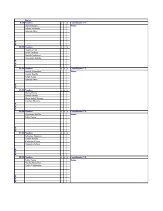 Jueves
8:20 Nombre e c s Coordinador T1:
Daniel Burgos Notas:
Arlette Navarrete
Gabriela Ortiz
R
R
10:50 Nombre e c s
Angelica Vira
Javier Orellana
Daniela Sanhueza
Alexandra Badilla
R
R
R
11:50 Nombre e c s Coordinador T2:
Araceli Almazabal Notas:
Camila Badilla
Felipe Araya
Gabriela Ortiz
R
R
13:50 Nombre e c s
Manuel Neira
Pamela Osorio
Maria Isabel Weisser
Carolina Moreno
R
R
R
14:50 Nombre e c s Coordinador T3:
Alexandra Badilla Notas:
Pablo Palma
R
R
17:20 Nombre e c s
Sebastian Figueroa
Camila Badilla
Katherine Cruces
Alejandra Salazar
R
R
R
18:20 Nombre e c s Coordinador T4:
Pablo Palma Notas:
Nicolas Monardes
Carlos Valderrama
R
R
R
 