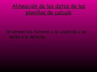 Alineación de los datos de las planillas de calculo Se alinean los números a la izquierda y las letras a la derecha. 
