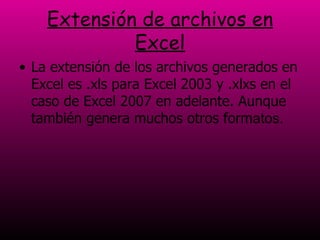 Extensión de archivos en Excel La extensión de los archivos generados en Excel es .xls para Excel 2003 y .xlxs en el caso de Excel 2007 en adelante. Aunque también genera muchos otros form atos.  