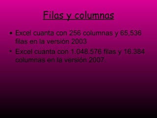 Filas y columnas Excel cuanta con  256 columnas y 65,536 filas en la versión 2003 Excel cuanta con  1.048.576 filas y 16.384 columnas en la versión 2007. 