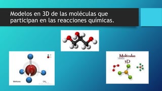 Modelos en 3D de las moléculas que
participan en las reacciones químicas.
 