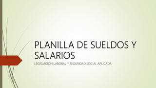 PLANILLA DE SUELDOS Y
SALARIOS
LEGISLACIÓN LABORAL Y SEGURIDAD SOCIAL APLICADA
 