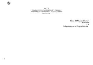 A.N.E.P.
CONSEJO DE EDUCACIÓN INICIAL Y PRIMARIA
INSPECCIÓN DEPARTAMENTAL DE TACUAREMBÓ
DISTRITO Nº
Firma del Maestro Director.
Aclaración
C.I.
Fecha de entrega en Mesa de Entrada.
9
 