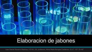 Elaboracion de jabones
Juan Daniel Navarro Martinez 3-D N.L.26. profesora: Alma Maite Barajas Cardenas. E.S.T. 107 “Dr Atl”
 
