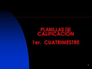 PLANILLAS DE
 CALIFICACIÓN
1er. CUATRIMESTRE



                    1
 