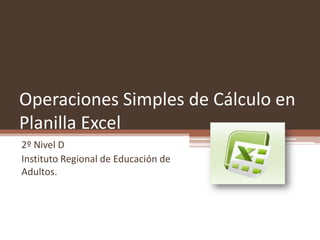 Operaciones Simples de Cálculo en
Planilla Excel
2º Nivel D
Instituto Regional de Educación de
Adultos.
 