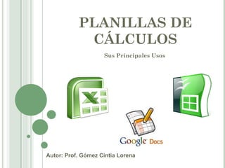 PLANILLAS DE CÁLCULOS Sus Principales Usos Autor: Prof. Gómez Cintia Lorena 