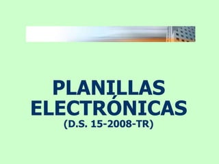 PLANILLAS
ELECTRÓNICAS
(D.S. 15-2008-TR)
 