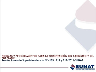 NORMAS Y PROCEDIMIENTOS PARA LA PRESENTACIÓN DEL T-REGISTRO Y DEL
PDT PLAME
Resoluciones de Superintendencia N°s 183, 211 y 212-2011/SUNAT
 