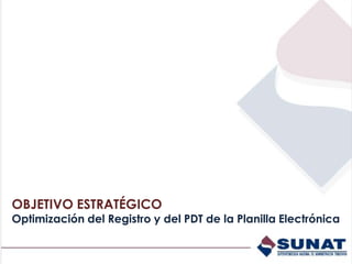 OBJETIVO ESTRATÉGICO
Optimización del Registro y del PDT de la Planilla Electrónica
 