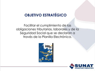 OBJETIVO ESTRATÉGICO
Facilitar el cumplimiento de las
obligaciones tributarias, laborales y de la
Seguridad Social que se declaran a
través de la Planilla Electrónica.
 