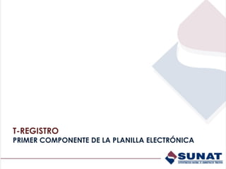 T-REGISTRO
PRIMER COMPONENTE DE LA PLANILLA ELECTRÓNICA
 