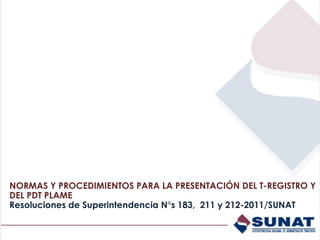 NORMAS Y PROCEDIMIENTOS PARA LA PRESENTACIÓN DEL T-REGISTRO Y
DEL PDT PLAME
Resoluciones de Superintendencia N°s 183, 211 y 212-2011/SUNAT
 
