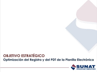 OBJETIVO ESTRATÉGICO
Optimización del Registro y del PDT de la Planilla Electrónica
 
