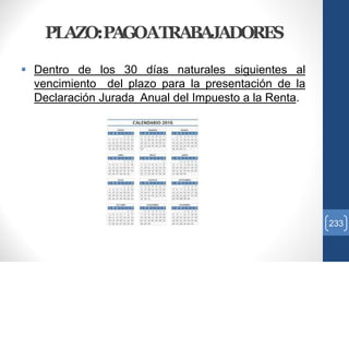 PLAZO:PAGOATRABAJADORES
 Dentro de los 30 días naturales siguientes al
vencimiento del plazo para la presentación de la
Declaración Jurada Anual del Impuesto a la Renta.
233
 