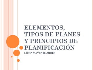 ELEMENTOS,
TIPOS DE PLANES
Y PRINCIPIOS DE
PLANIFICACIÓN
LICDA MAYRA RAMIREZ
 
