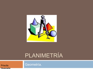 PLANIMETRÍA
Geometría.Priscila
Quezada
 