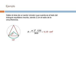 Ejemplo
Hallar el área de un sector circular cuya cuerda es el lado del
triángulo equilátero inscrito, siendo 2 cm el radio de la
circunferencia.
 
