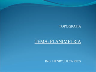 TOPOGRAFIA
TEMA: PLANIMETRIA
ING. HENRY JULCA RIOS
 