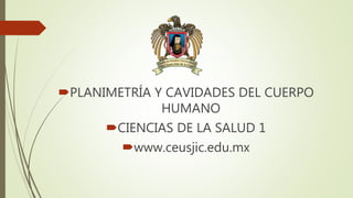 PLANIMETRÍA Y CAVIDADES DEL CUERPO
HUMANO
CIENCIAS DE LA SALUD 1
www.ceusjic.edu.mx
 