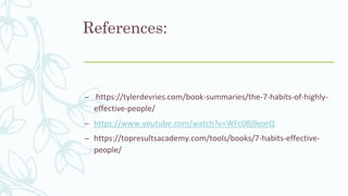 References:
– https://tylerdevries.com/book-summaries/the-7-habits-of-highly-
effective-people/
– https://www.youtube.com/watch?v=WFc08j9eorQ
– https://topresultsacademy.com/tools/books/7-habits-effective-
people/
 