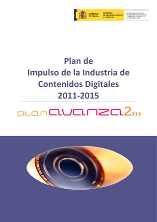   




 


              Plan de 
     Impulso de la Industria de 
       Contenidos Digitales 
            2011‐2015   

 

 
 
 
 

 

 

 

 

 

 

 

 

 

 
 