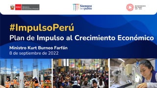 #ImpulsoPerú
Plan de Impulso al Crecimiento Económico
1 de septiembre 2022
Ministro Kurt Burneo Farfán
8 de septiembre de 2022
 