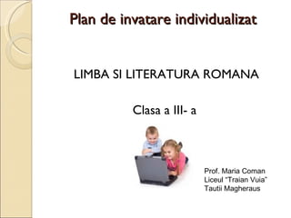 Plan de invatare individualizat


LIMBA SI LITERATURA ROMANA

          Clasa a III- a



                           Prof. Maria Coman
                           Liceul “Traian Vuia”
                           Tautii Magheraus
 
