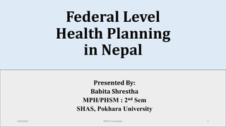 Federal Level
Health Planning
in Nepal
Presented By:
Babita Shrestha
MPH/PHSM : 2nd Sem
SHAS, Pokhara University
2/4/2024 MPH II semester 1
 