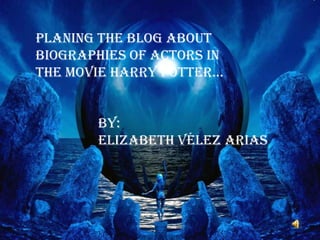 Planingthe blog aboutbiographies of actors in themovie Harry potter… by: Elizabeth Vélez arias 