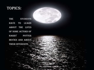 Topics:thestudentshavetolearnaboutthelives of someactors of harrypottermovies and abouttheirinterests .