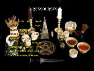 ressoursesthis blog willhavepowerpointpresentationswith a biographies of harrypotteractors, videos withsomeaspectsimportantaboutthe saga, games, song and a readingcomprenhesion.