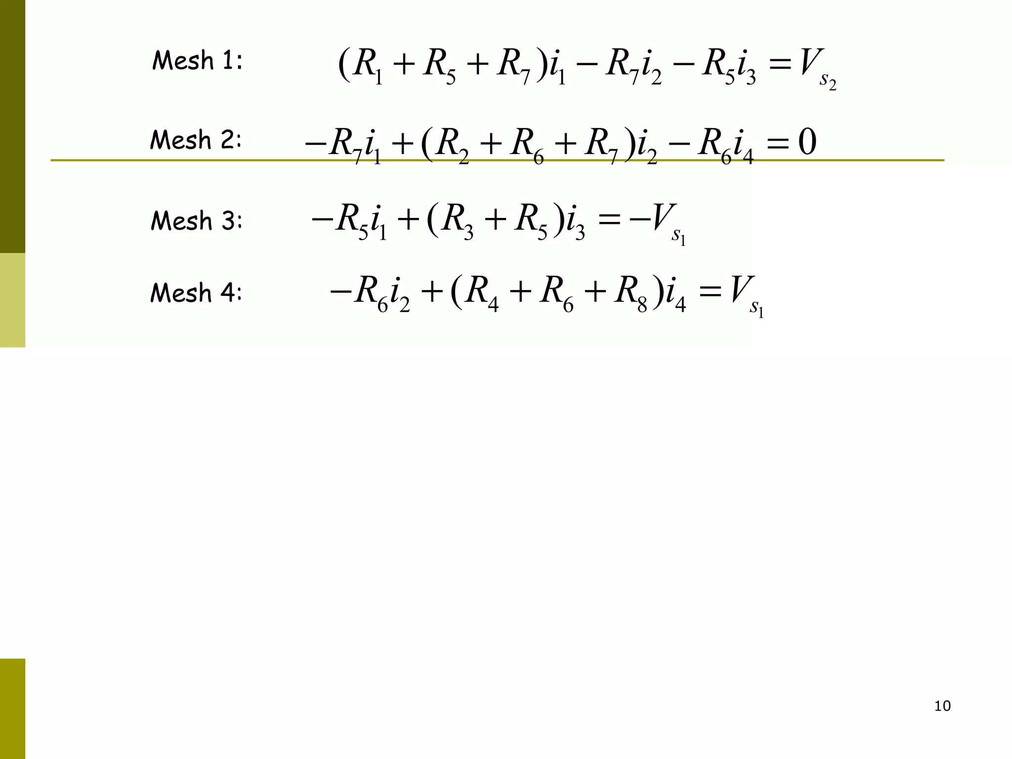 æ + + - - öæ ö æ ö 
ç ¸ç ¸ ç ¸ ç - + + - ¸ç ¸ ç ¸ = ç ¸ ç - + ¸ç ¸ - ç ¸ç ¸ ç ¸ è - + + øè ø çè ø¸ 
10 
Mesh 1: 
Mesh 2: 
Mesh 3: 
Mesh 4: 
1 5 7 1 7 2 5 3 2 ( ) s R + R + R i - R i - R i =V 
7 1 2 6 7 2 6 4 -R i + (R + R + R )i - R i = 0 
5 1 3 5 3 1 ( ) s -R i + R + R i = -V 
6 2 4 6 8 4 1 ( ) s -R i + R + R + R i =V 
2 
1 
0 0 
1 
0 
1 5 7 7 5 1 
7 2 6 7 6 2 
0 0 
5 3 5 3 
0 0 
6 4 6 8 4 
s 
s 
s 
R R R R R i V 
R R R R R i 
R R R i V 
R R R R i V 
 