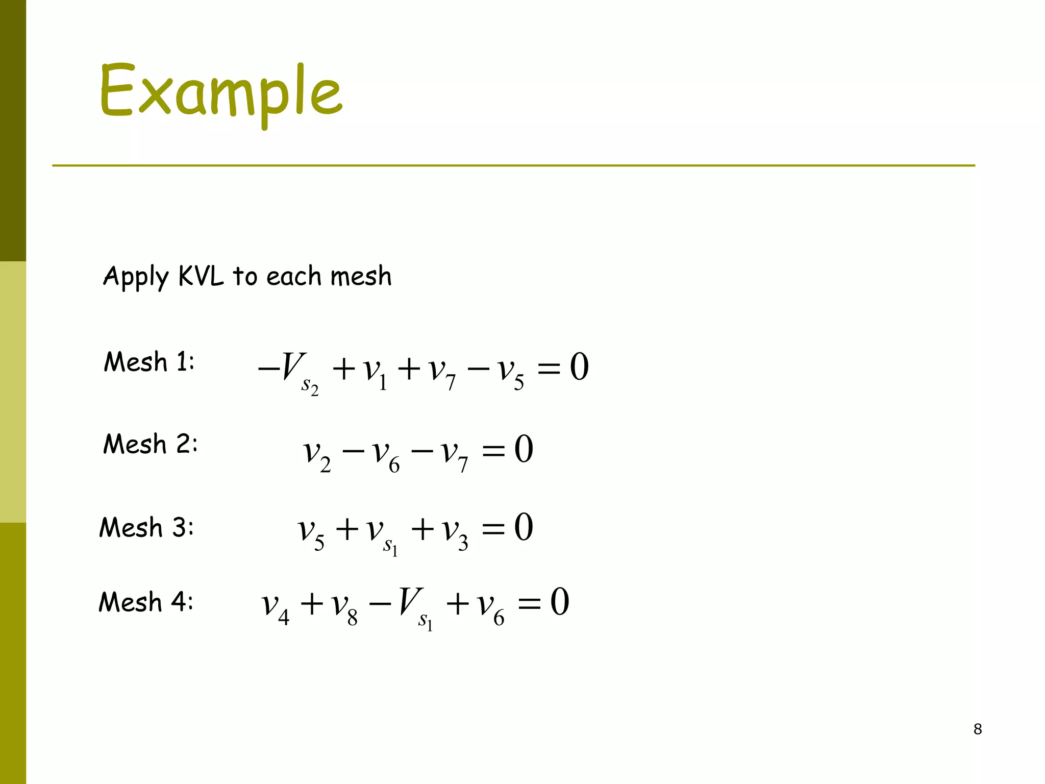 8 
Example 
Apply KVL to each mesh 
-Vs2 + v1 + v7 - v5 = 0 
2 6 7 v - v - v = 0 
5 1 3 0 s v + v + v = 
Mesh 1: 
Mesh 2: 
Mesh 3: 
4 8 1 6 0 s Mesh 4: v + v -V + v = 
 