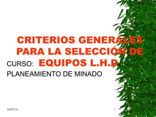 18/07/18 1
CRITERIOS GENERALES
PARA LA SELECCIÓN DE
EQUIPOS L.H.D.CURSO:
PLANEAMIENTO DE MINADO
 