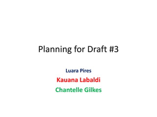 Planning for Draft #3

       Luara Pires
    Kauana Labaldi
    Chantelle Gilkes
 