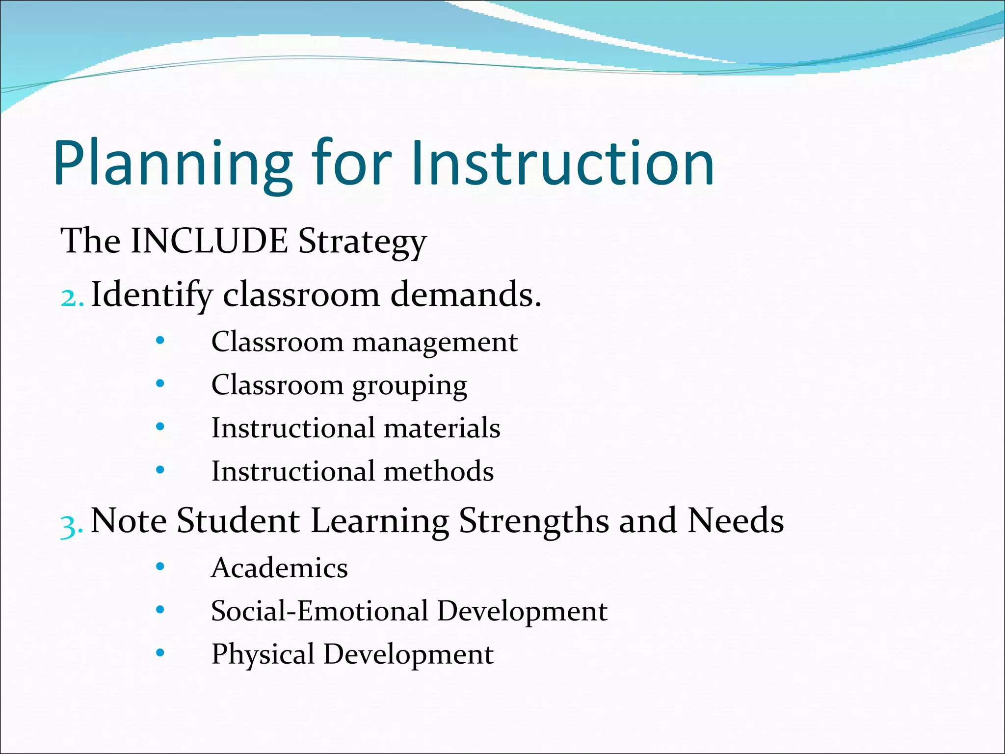 Planning for Instruction The INCLUDE Strategy Identify classroom demands. Classroom management Classroom grouping Instructional materials Instructional methods Note Student Learning Strengths and Needs Academics Social-Emotional Development Physical Development 